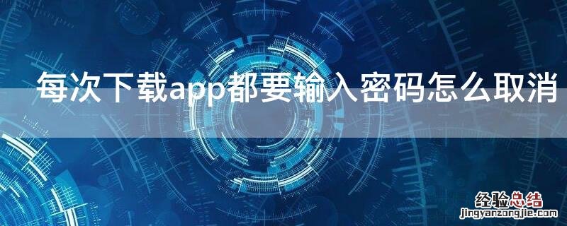 每次下载app都要输入密码怎么取消 每次下载app都要输入密码怎么取消ipad