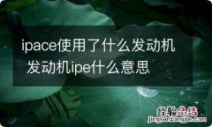 ipace使用了什么发动机 发动机ipe什么意思