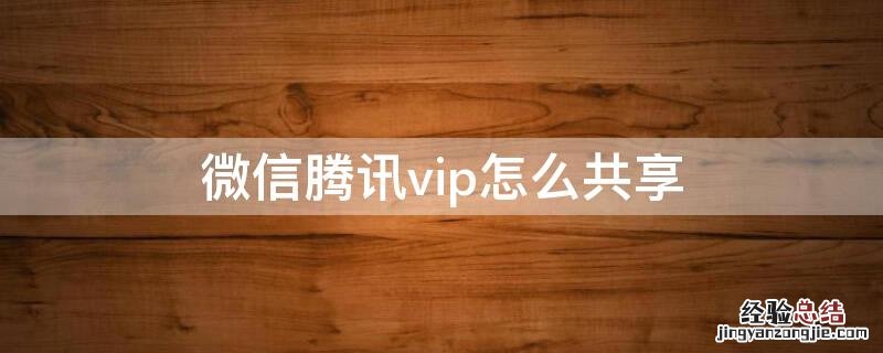 微信腾讯vip怎么共享 微信腾讯vip怎么共享给好友