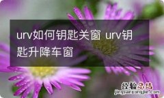 urv如何钥匙关窗 urv钥匙升降车窗