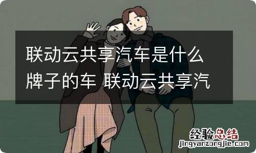 联动云共享汽车是什么牌子的车 联动云共享汽车是什么车型