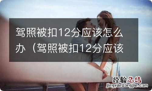 驾照被扣12分应该怎么办呢 驾照被扣12分应该怎么办