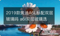 2019款奥迪A6L标配双层玻璃吗 a6l双层玻璃选装配置价格表