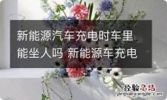 新能源汽车充电时车里能坐人吗 新能源车充电时能不能坐在车上