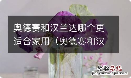 奥德赛和汉兰达哪个更适合家用呢 奥德赛和汉兰达哪个更适合家用