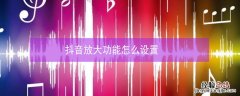 抖音放大功能怎么设置