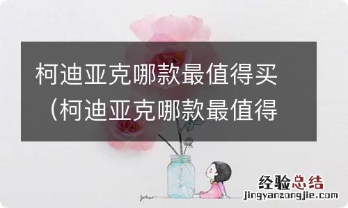 柯迪亚克哪款最值得买柯迪亚克图片及报价 柯迪亚克哪款最值得买