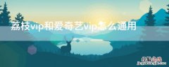 开通荔枝vip送爱奇艺会员 荔枝vip和爱奇艺vip怎么通用