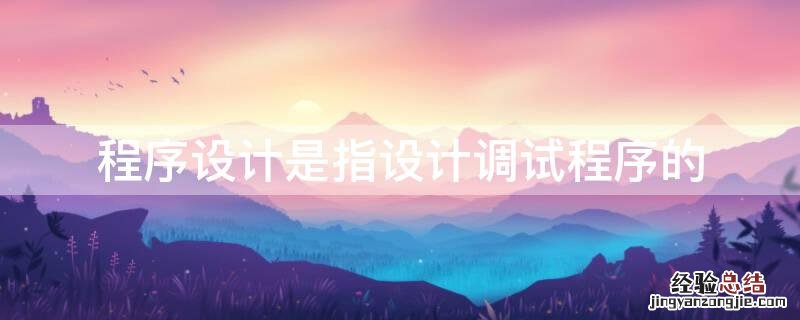 程序设计是指设计调试程序的 程序是指设计、编制、调试的方法和过程