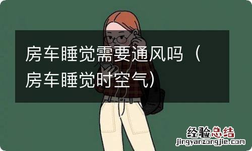 房车睡觉时空气 房车睡觉需要通风吗