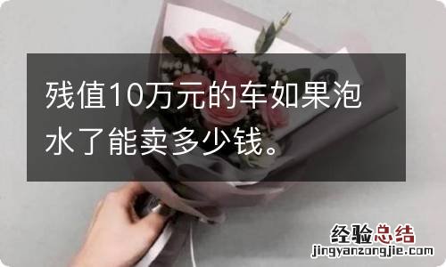 殘值10萬元的車如果泡水了能賣多少錢。