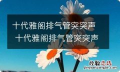 十代雅阁排气管突突声 十代雅阁排气管突突声正常吗