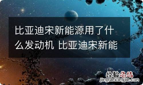 比亚迪宋新能源用了什么发动机 比亚迪宋新能源用了什么发动机呢