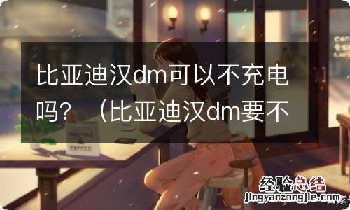 比亚迪汉dm要不要充电 比亚迪汉dm可以不充电吗？