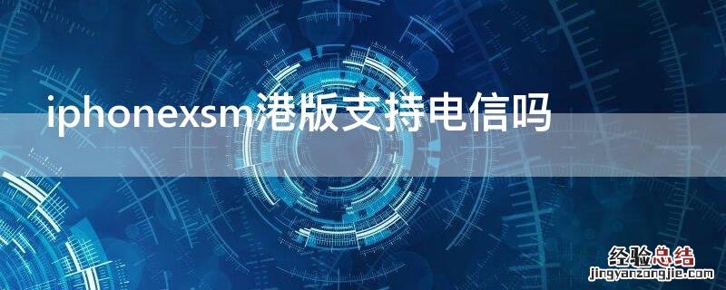 苹果xsm港版支持电信吗 iPhonexsm港版支持电信吗