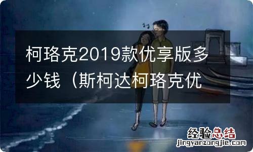 斯柯达柯珞克优享版价格 柯珞克2019款优享版多少钱