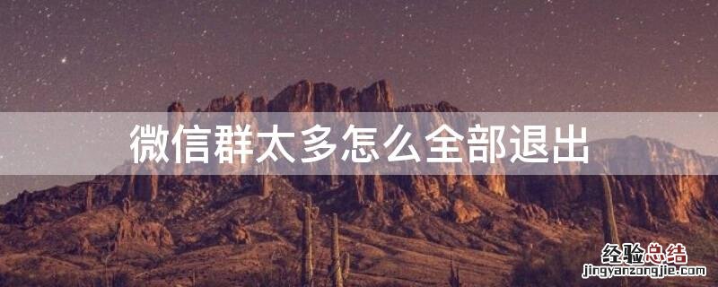 微信群太多怎么全部退出 微信群太多怎么退出删除