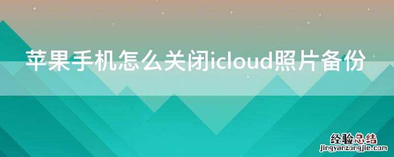 苹果手机怎么关闭icloud照片备份 iPhone手机怎么关闭icloud照片备份