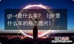 gtr是什么车的标志图片 gt-r是什么车？