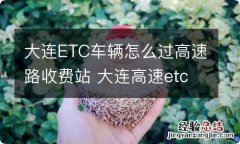 大连ETC车辆怎么过高速路收费站 大连高速etc办理地点