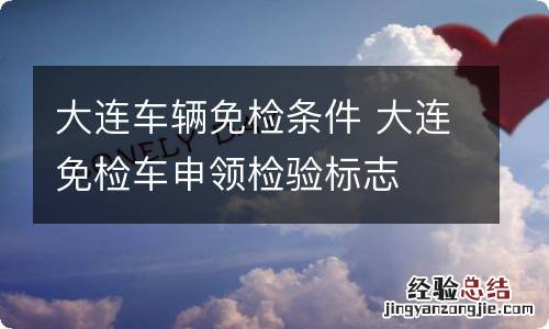 大连车辆免检条件 大连免检车申领检验标志