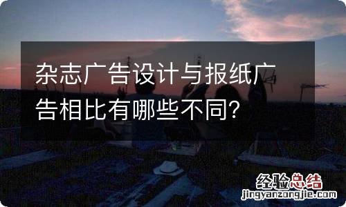 杂志广告设计与报纸广告相比有哪些不同？