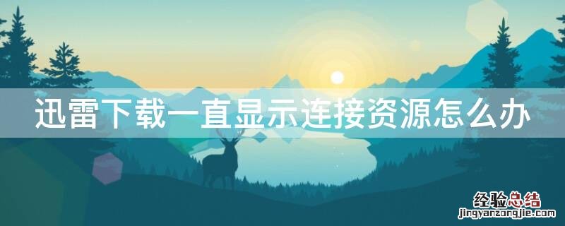 迅雷下载为什么一直显示连接资源 迅雷下载一直显示连接资源怎么办