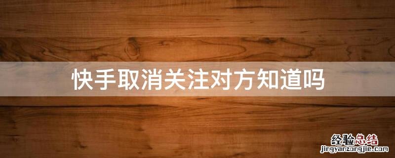 快手取消关注对方知道不 快手取消关注对方知道吗