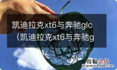 凯迪拉克xt6与奔驰glc300l哪个好 凯迪拉克xt6与奔驰glc