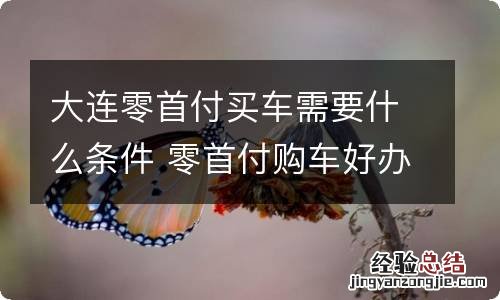 大连零首付买车需要什么条件 零首付购车好办吗?都需要什么条件