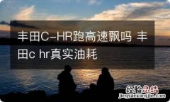 丰田C-HR跑高速飘吗 丰田c hr真实油耗