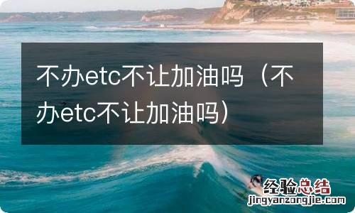 不办etc不让加油吗 不办etc不让加油吗