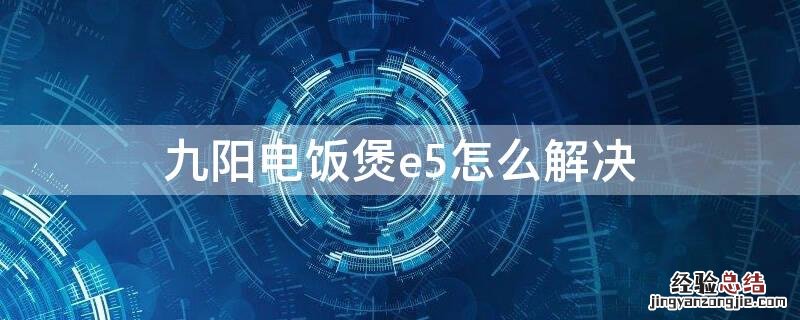 九阳电饭煲e5怎么解决 九阳智能电饭煲e5故障