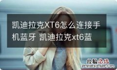 凯迪拉克XT6怎么连接手机蓝牙 凯迪拉克xt6蓝牙在哪