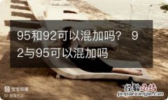 95和92可以混加吗？ 92与95可以混加吗