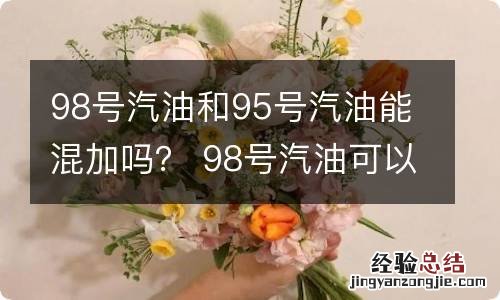 98号汽油和95号汽油能混加吗? 98号汽油可以和95号汽油混用吗