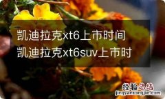 凯迪拉克xt6上市时间 凯迪拉克xt6suv上市时间