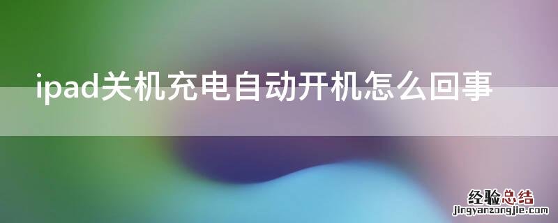 ipad充电后自动关机怎么回事 ipad关机充电自动开机怎么回事