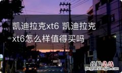 凯迪拉克xt6 凯迪拉克xt6怎么样值得买吗