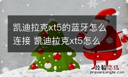 凯迪拉克xt5的蓝牙怎么连接 凯迪拉克xt5怎么连接蓝牙步骤