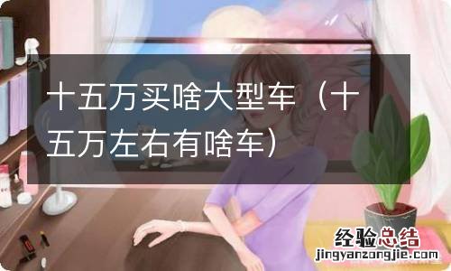 十五万左右有啥车 十五万买啥大型车