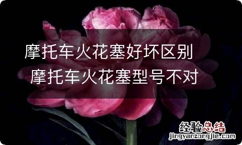 摩托车火花塞好坏区别 摩托车火花塞型号不对会怎么样