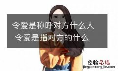 令爱是称呼对方什么人 令爱是指对方的什么