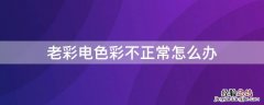 老彩电色彩不正常怎么办 老彩电颜色不正怎么办