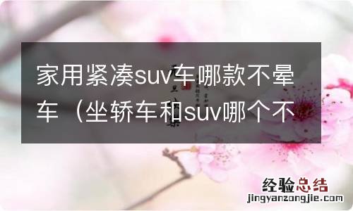 坐轿车和suv哪个不晕车 家用紧凑suv车哪款不晕车