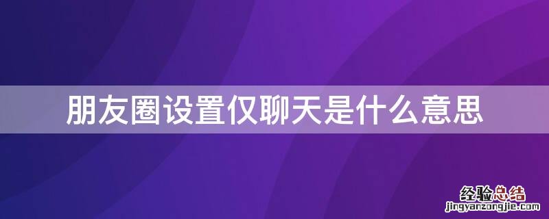 朋友圈设置仅聊天是什么意思 朋友圈设置成仅聊天是啥样的