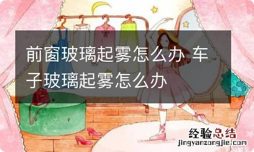 前窗玻璃起雾怎么办 车子玻璃起雾怎么办