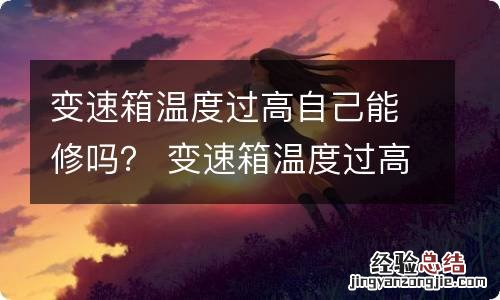 变速箱温度过高自己能修吗? 变速箱温度过高还能继续开吗