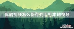 优酷视频如何保存到手机本地视频 优酷视频怎么保存到手机本地视频