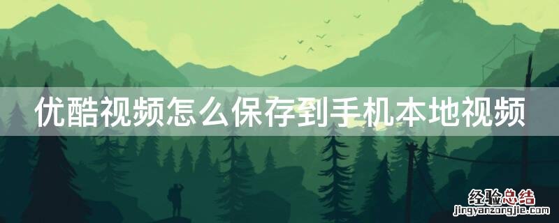 优酷视频如何保存到手机本地视频 优酷视频怎么保存到手机本地视频